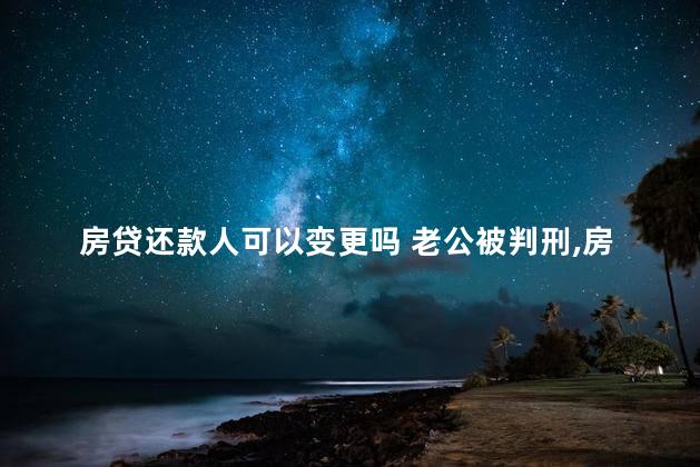 房贷还款人可以变更吗 老公被判刑,房贷我还不了,怎么办